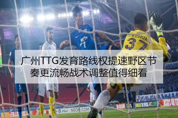 广州TTG发育路线权提速野区节奏更流畅战术调整值得细看